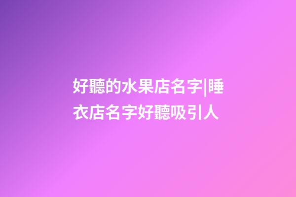 好聽的水果店名字|睡衣店名字好聽吸引人-第1張-店鋪起名-玄機派